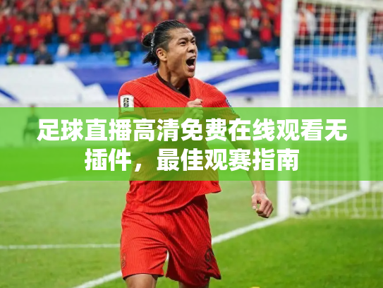 足球直播高清免费在线观看无插件，最佳观赛指南