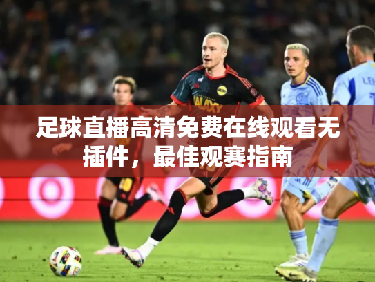 足球直播高清免费在线观看无插件，最佳观赛指南