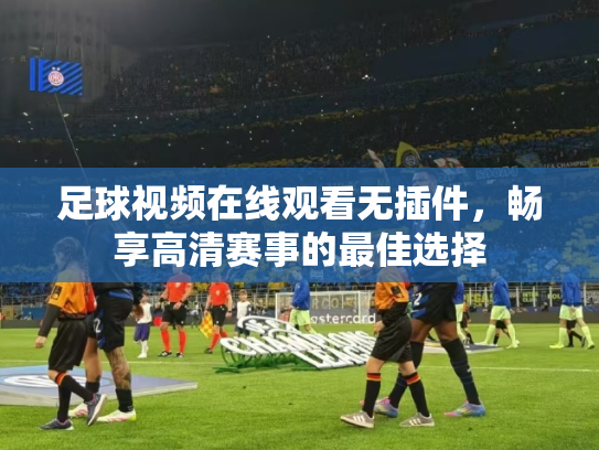 足球视频在线观看无插件，畅享高清赛事的最佳选择
