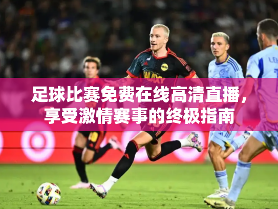 足球比赛免费在线高清直播，享受激情赛事的终极指南