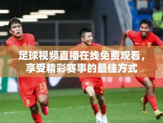 足球视频直播在线免费观看，享受精彩赛事的最佳方式
