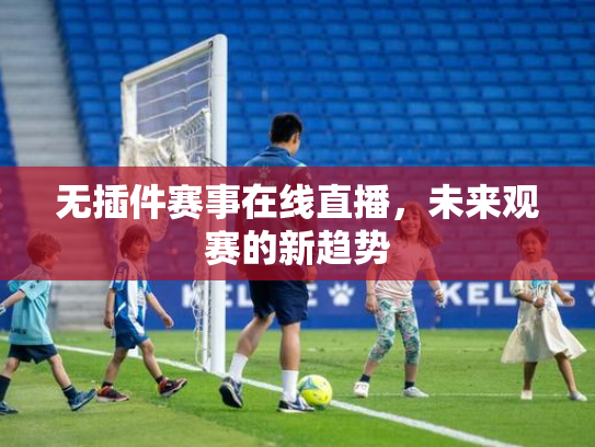 无插件赛事在线直播，未来观赛的新趋势