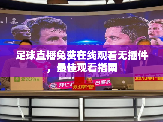 足球直播免费在线观看无插件，最佳观看指南