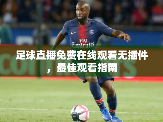 足球直播免费在线观看无插件，最佳观看指南