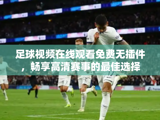 足球视频在线观看免费无插件，畅享高清赛事的最佳选择
