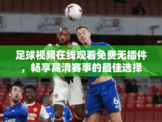 足球视频在线观看免费无插件，畅享高清赛事的最佳选择