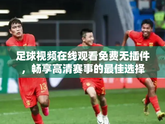 足球视频在线观看免费无插件，畅享高清赛事的最佳选择
