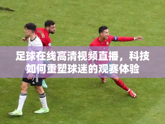 足球在线高清视频直播，科技如何重塑球迷的观赛体验