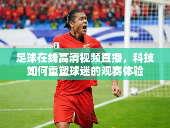 足球在线高清视频直播，科技如何重塑球迷的观赛体验