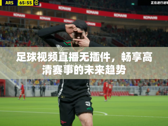 足球视频直播无插件，畅享高清赛事的未来趋势