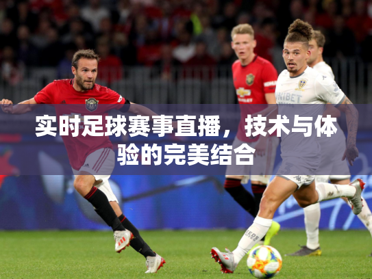 实时足球赛事直播，技术与体验的完美结合