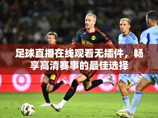 足球直播在线观看无插件，畅享高清赛事的最佳选择