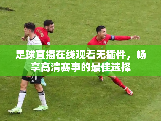 足球直播在线观看无插件，畅享高清赛事的最佳选择