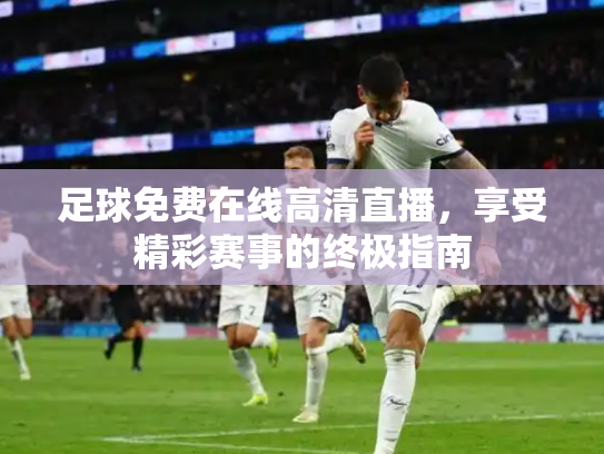 足球免费在线高清直播，享受精彩赛事的终极指南