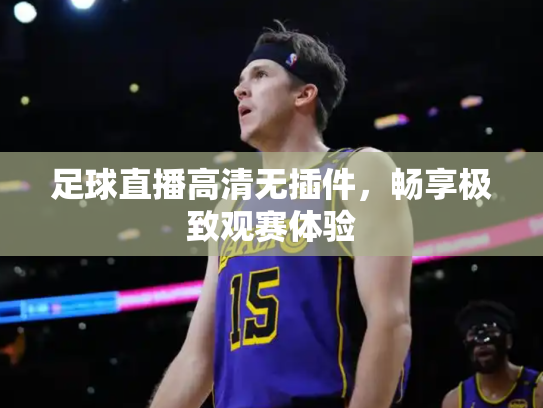 足球直播高清无插件，畅享极致观赛体验