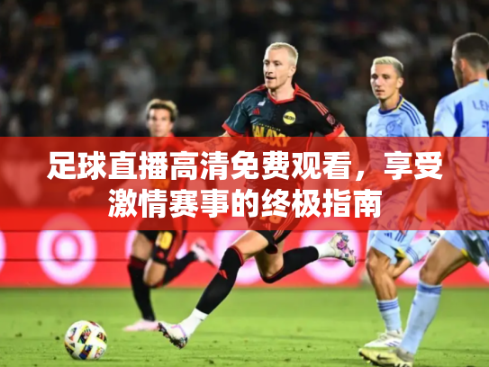 足球直播高清免费观看，享受激情赛事的终极指南
