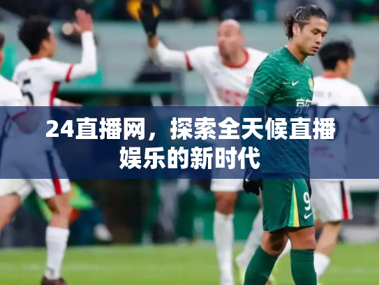 24直播网，探索全天候直播娱乐的新时代