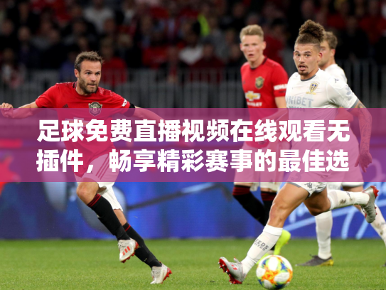 足球免费直播视频在线观看无插件，畅享精彩赛事的最佳选择
