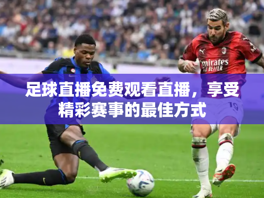 足球直播免费观看直播，享受精彩赛事的最佳方式