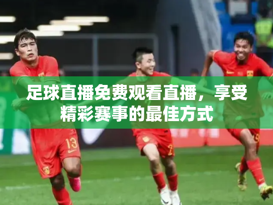 足球直播免费观看直播，享受精彩赛事的最佳方式