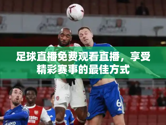 足球直播免费观看直播，享受精彩赛事的最佳方式