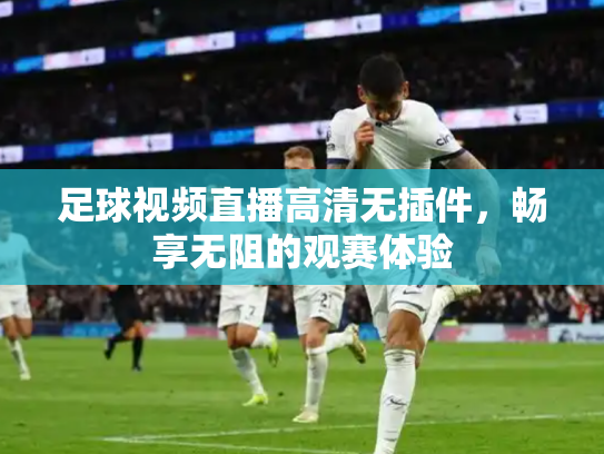 足球视频直播高清无插件，畅享无阻的观赛体验