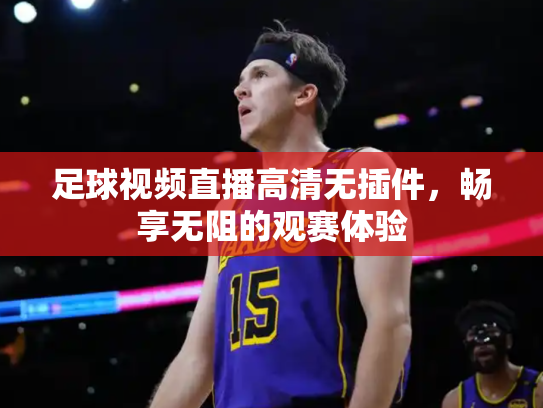 足球视频直播高清无插件，畅享无阻的观赛体验