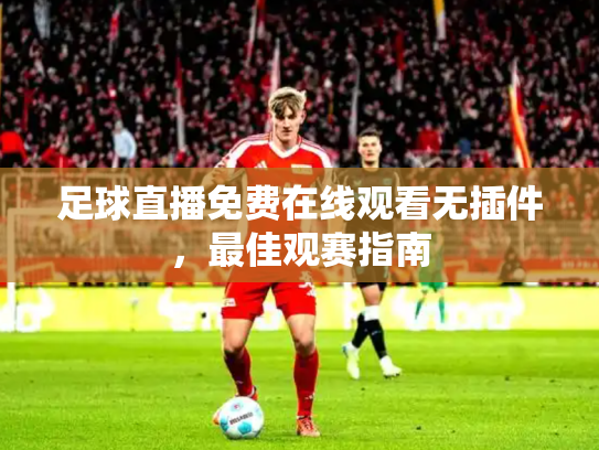 足球直播免费在线观看无插件，最佳观赛指南