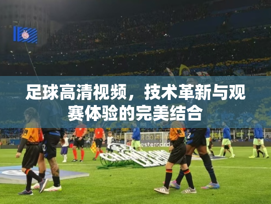 足球高清视频，技术革新与观赛体验的完美结合