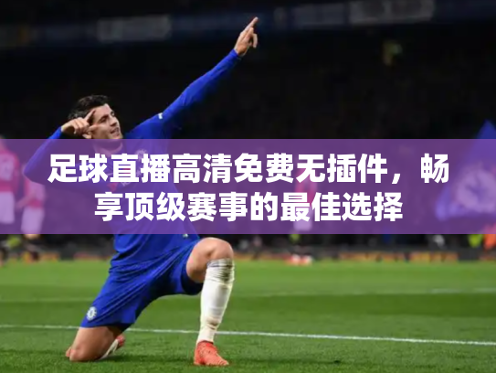 足球直播高清免费无插件，畅享顶级赛事的最佳选择