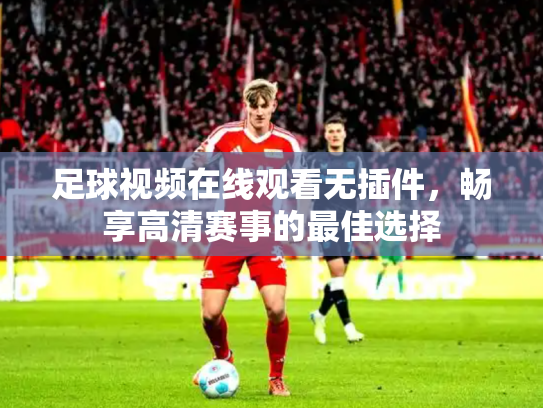 足球视频在线观看无插件，畅享高清赛事的最佳选择