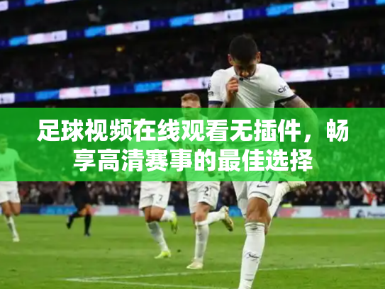 足球视频在线观看无插件，畅享高清赛事的最佳选择
