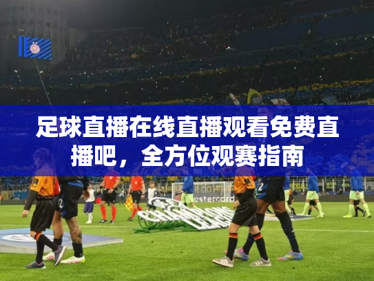 足球直播在线直播观看免费直播吧，全方位观赛指南