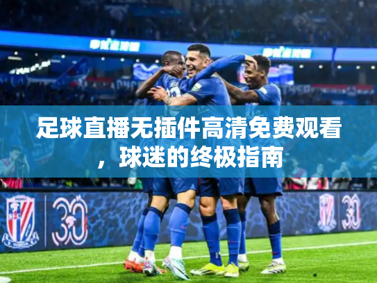 足球直播无插件高清免费观看，球迷的终极指南