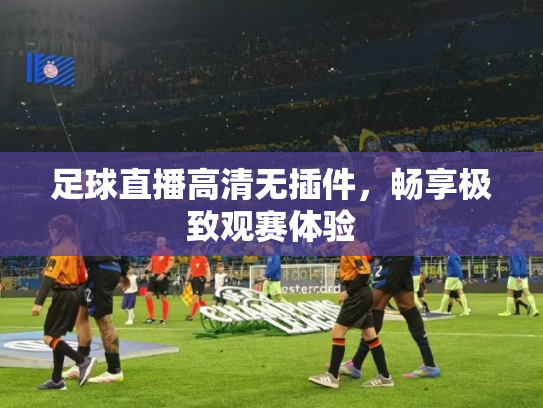 足球直播高清无插件，畅享极致观赛体验