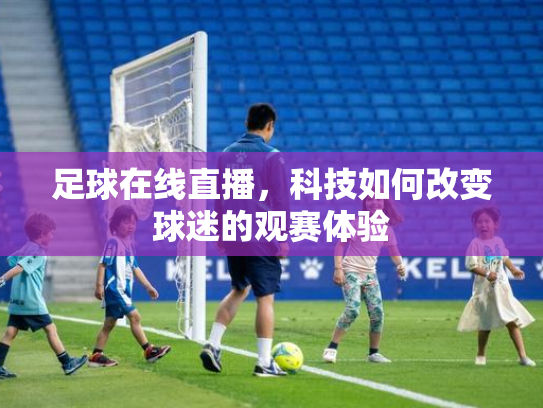 足球在线直播，科技如何改变球迷的观赛体验