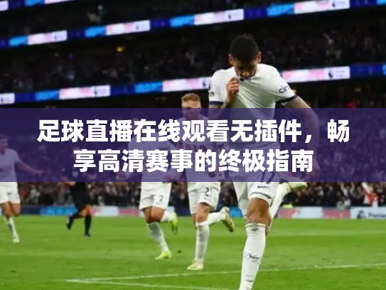 足球直播在线观看无插件，畅享高清赛事的终极指南