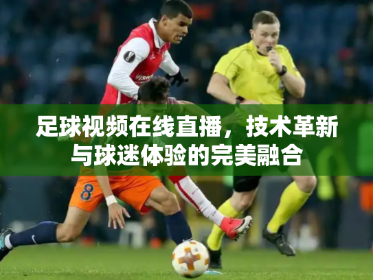 足球视频在线直播，技术革新与球迷体验的完美融合