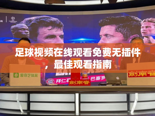 足球视频在线观看免费无插件，最佳观看指南