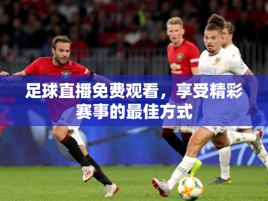 足球直播免费观看，享受精彩赛事的最佳方式