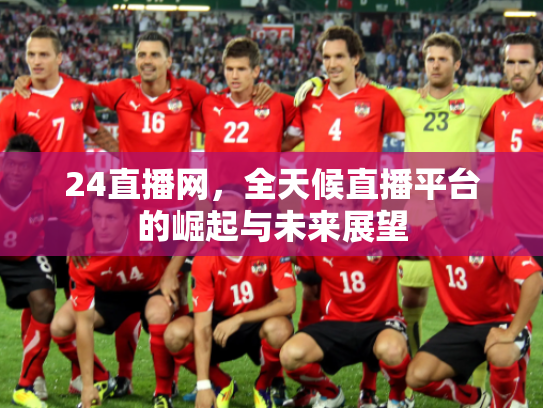 24直播网，全天候直播平台的崛起与未来展望