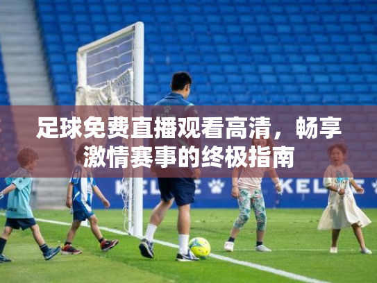 足球免费直播观看高清，畅享激情赛事的终极指南