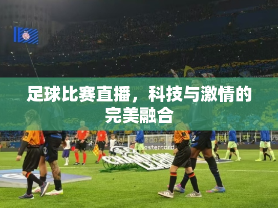 足球比赛直播，科技与激情的完美融合