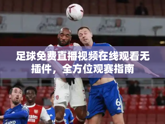 足球免费直播视频在线观看无插件，全方位观赛指南