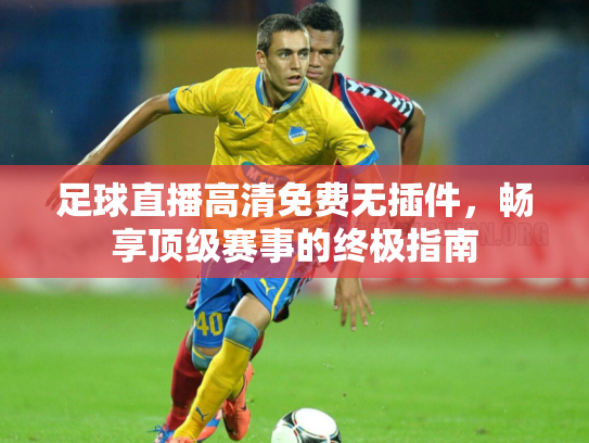 足球直播高清免费无插件，畅享顶级赛事的终极指南