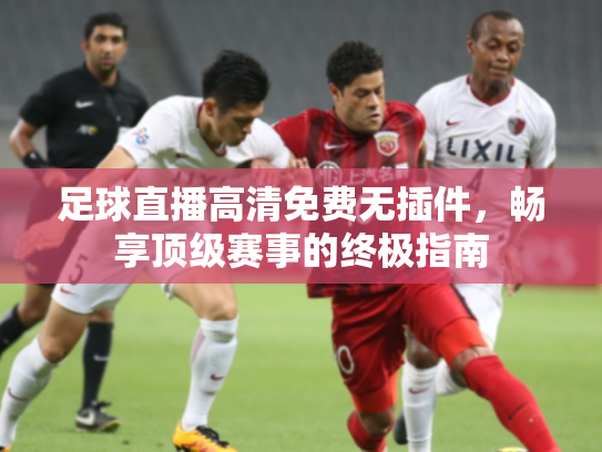 足球直播高清免费无插件，畅享顶级赛事的终极指南