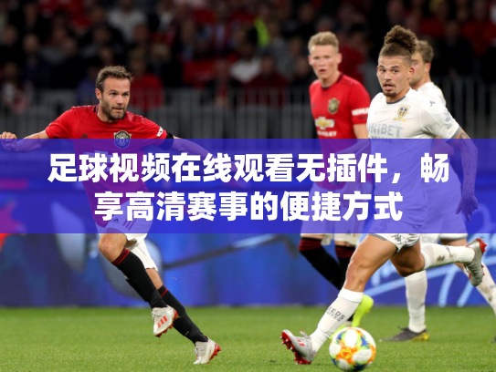 足球视频在线观看无插件，畅享高清赛事的便捷方式