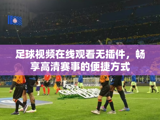足球视频在线观看无插件，畅享高清赛事的便捷方式