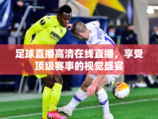 足球直播高清在线直播，享受顶级赛事的视觉盛宴