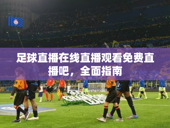 足球直播在线直播观看免费直播吧，全面指南